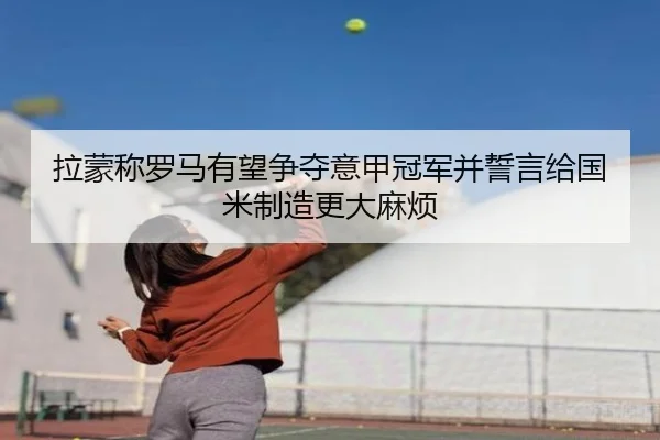 拉蒙称罗马有望争夺意甲冠军并誓言给国米制造更大麻烦