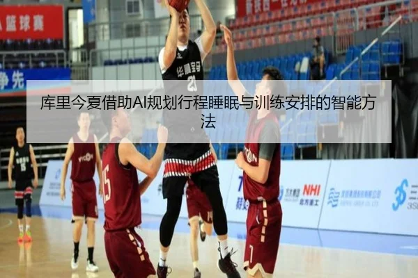 库里今夏借助AI规划行程睡眠与训练安排的智能方法